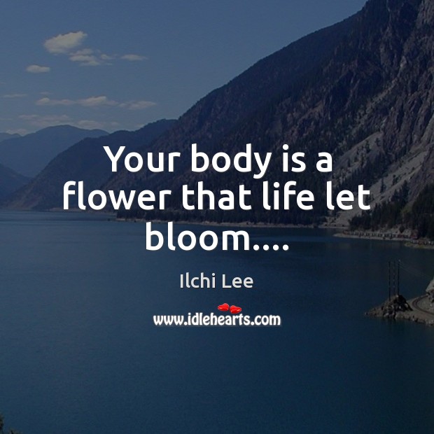 Your body is a flower that life let bloom…. Ilchi Lee Picture Quote