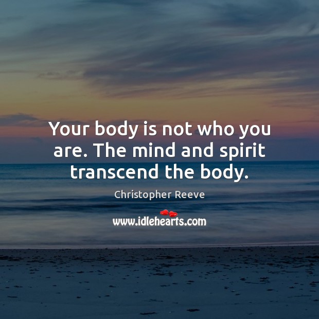 Your body is not who you are. The mind and spirit transcend the body. Christopher Reeve Picture Quote