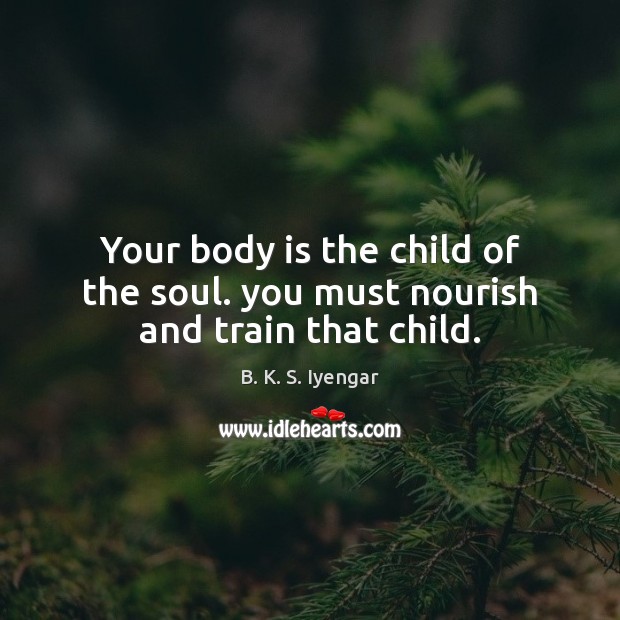 Your body is the child of the soul. you must nourish and train that child. Image