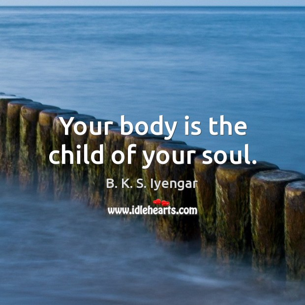 Your body is the child of your soul. B. K. S. Iyengar Picture Quote