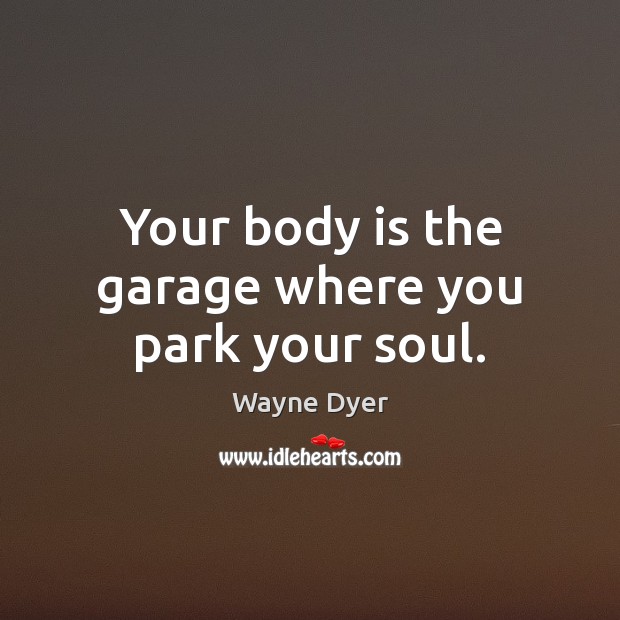 Your body is the garage where you park your soul. Wayne Dyer Picture Quote