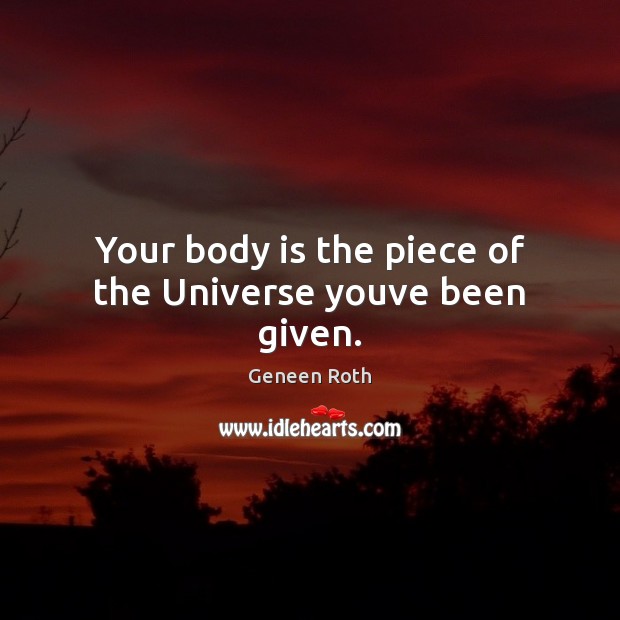 Your body is the piece of the Universe youve been given. Geneen Roth Picture Quote