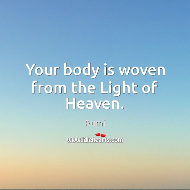 Your body is woven from the Light of Heaven. Rumi Picture Quote