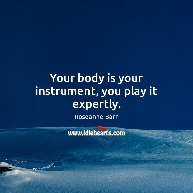 Your body is your instrument, you play it expertly. Roseanne Barr Picture Quote