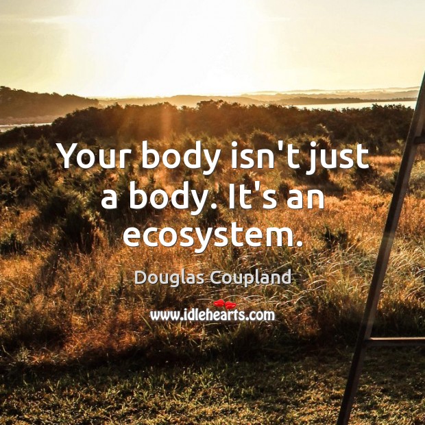 Your body isn’t just a body. It’s an ecosystem. Douglas Coupland Picture Quote
