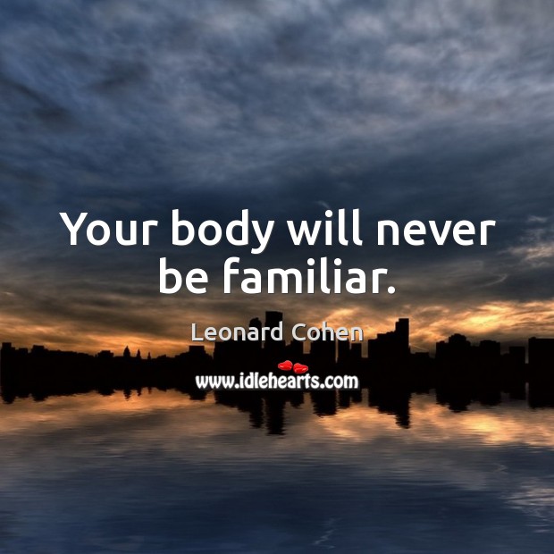 Your body will never be familiar. Leonard Cohen Picture Quote