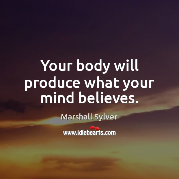 Your body will produce what your mind believes. Marshall Sylver Picture Quote