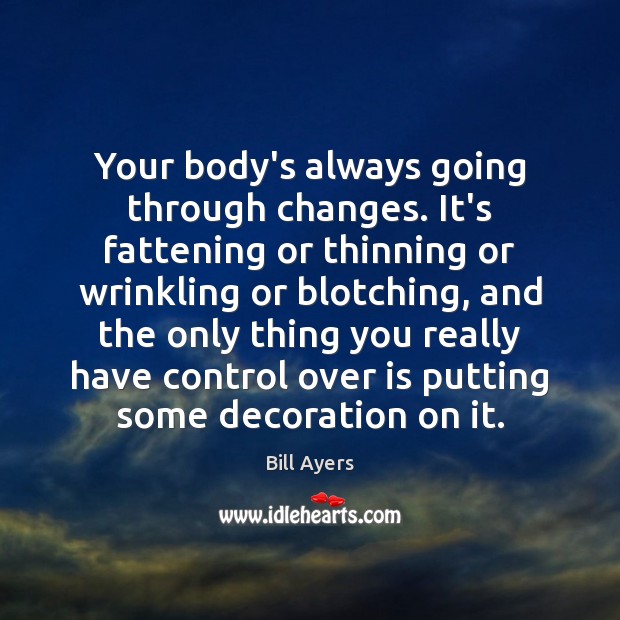 Your body’s always going through changes. It’s fattening or thinning or wrinkling Bill Ayers Picture Quote