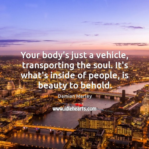 Your body’s just a vehicle, transporting the soul. It’s what’s inside of Image