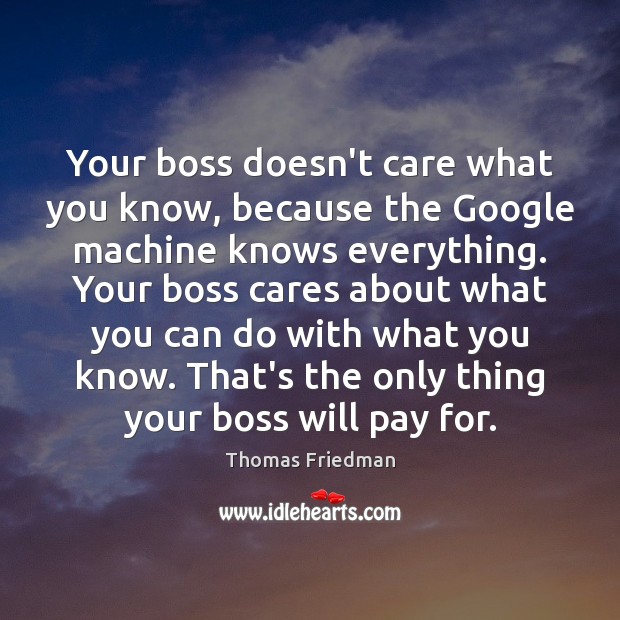 Your boss doesn’t care what you know, because the Google machine knows Thomas Friedman Picture Quote