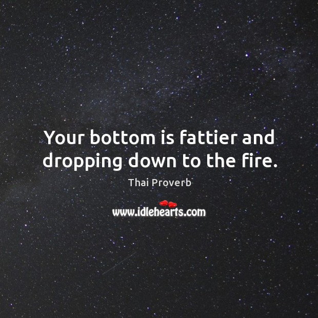 Your bottom is fattier and dropping down to the fire. Thai Proverbs Image