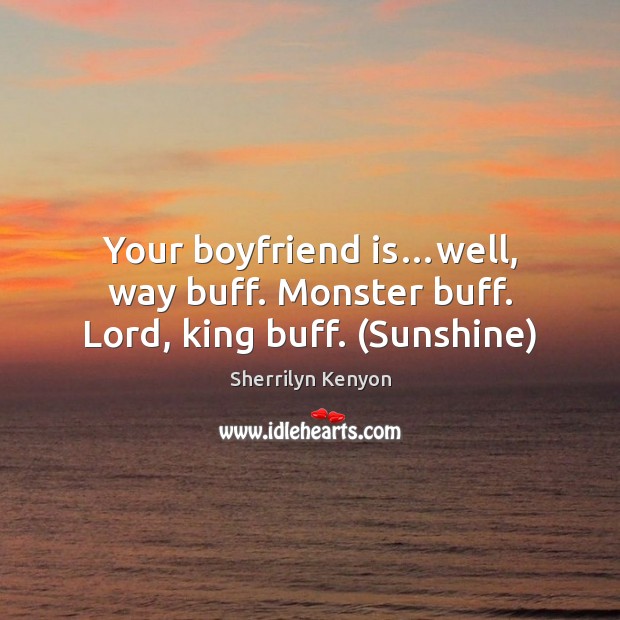 Your boyfriend is…well, way buff. Monster buff. Lord, king buff. (Sunshine) 