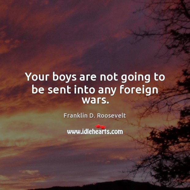 Your boys are not going to be sent into any foreign wars. Franklin D. Roosevelt Picture Quote