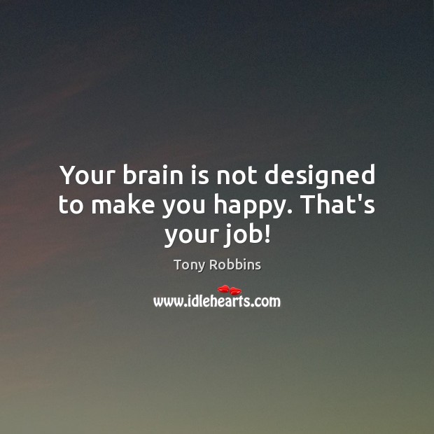 Your brain is not designed to make you happy. That’s your job! Tony Robbins Picture Quote