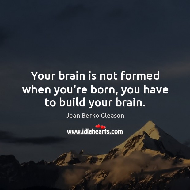 Your brain is not formed when you’re born, you have to build your brain. Jean Berko Gleason Picture Quote