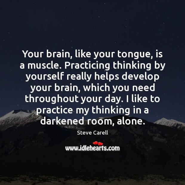 Your brain, like your tongue, is a muscle. Practicing thinking by yourself Image