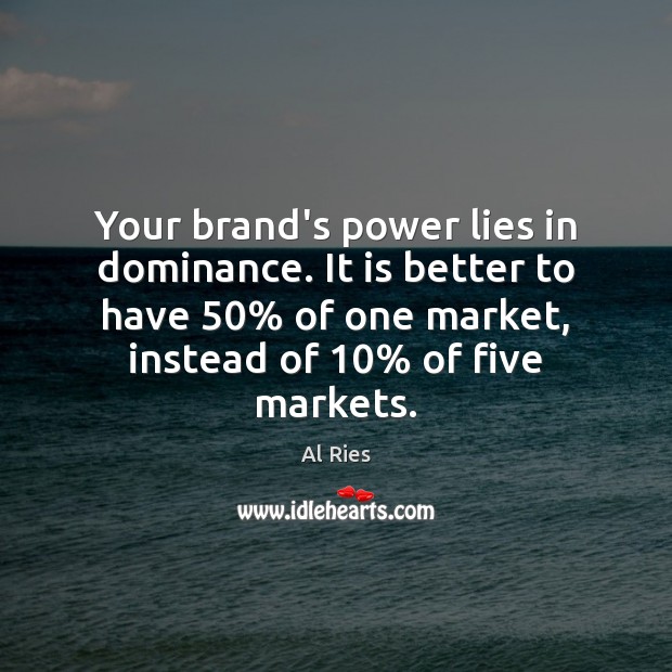 Your brand’s power lies in dominance. It is better to have 50% of Image