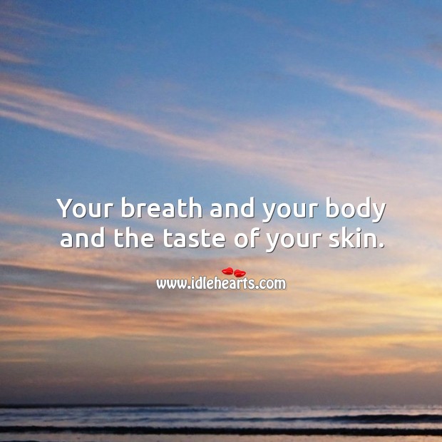 Your breath and your body and the taste of your skin. Image
