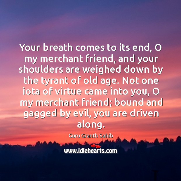 Your breath comes to its end, o my merchant friend, and your shoulders are weighed down by the tyrant of old age. Guru Granth Sahib Picture Quote