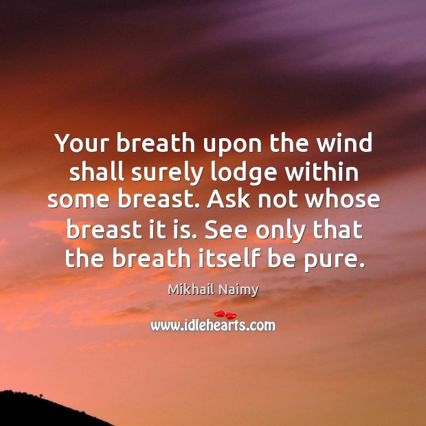 Your breath upon the wind shall surely lodge within some breast. Ask Mikhail Naimy Picture Quote