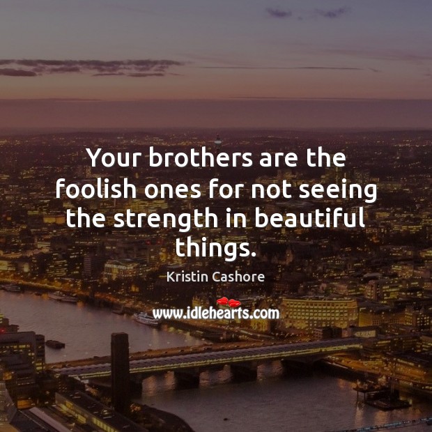 Your brothers are the foolish ones for not seeing the strength in beautiful things. Kristin Cashore Picture Quote