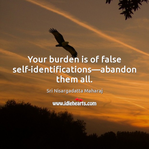 Your burden is of false self-identifications—abandon them all. Sri Nisargadatta Maharaj Picture Quote