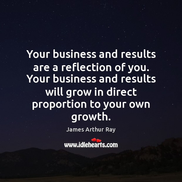 Your business and results are a reflection of you. Your business and James Arthur Ray Picture Quote
