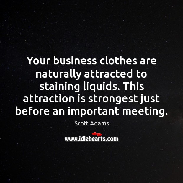 Your business clothes are naturally attracted to staining liquids. This attraction is 