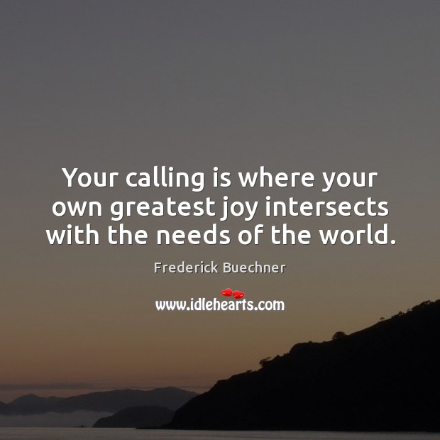 Your calling is where your own greatest joy intersects with the needs of the world. Frederick Buechner Picture Quote
