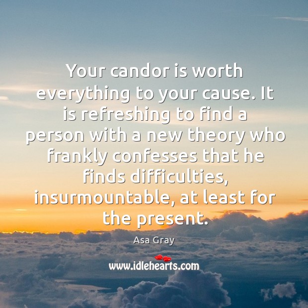 Your candor is worth everything to your cause. It is refreshing to find a person with Asa Gray Picture Quote