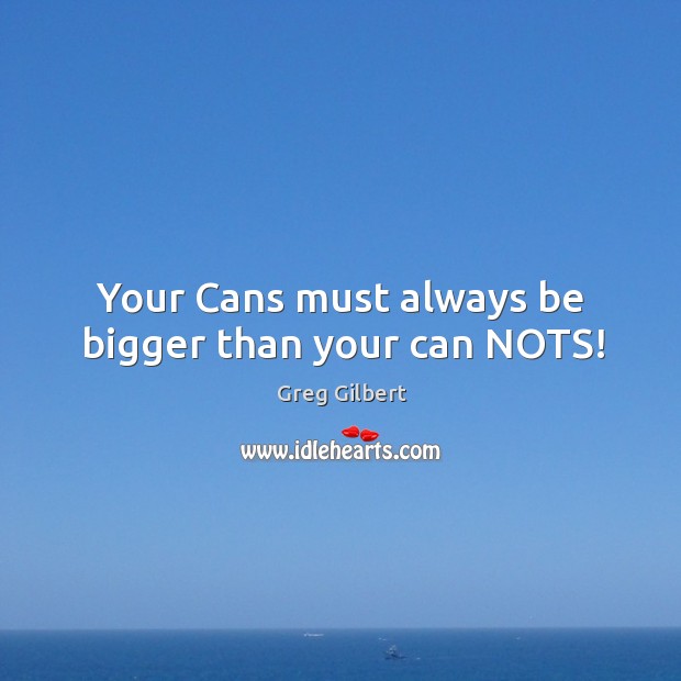 Your Cans must always be bigger than your can NOTS! Greg Gilbert Picture Quote