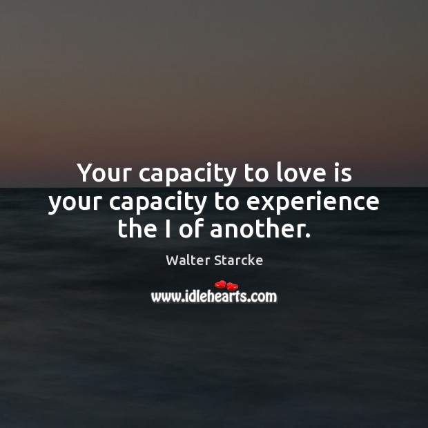 Your capacity to love is your capacity to experience the I of another. 