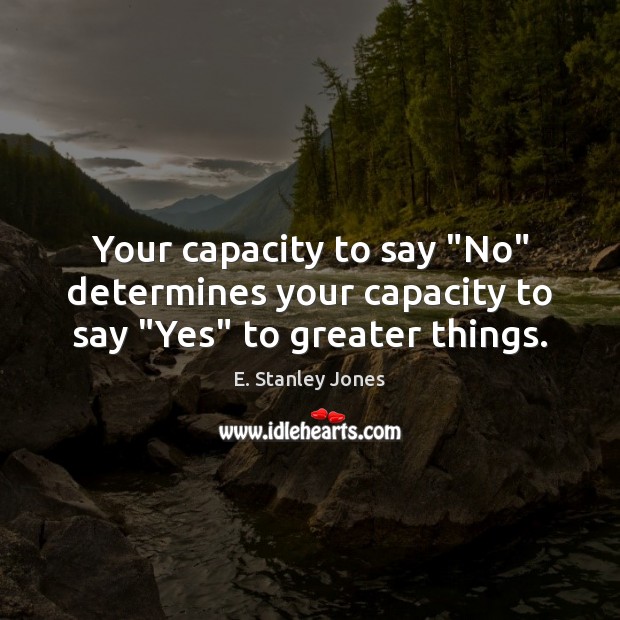 Your capacity to say “No” determines your capacity to say “Yes” to greater things. E. Stanley Jones Picture Quote