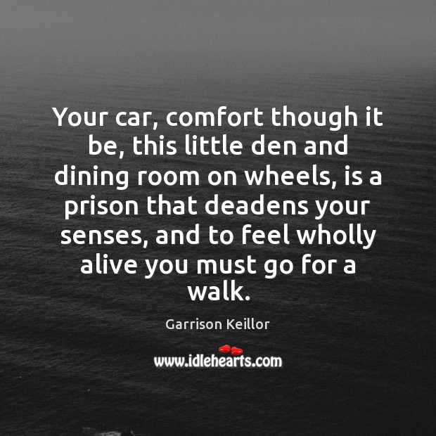 Your car, comfort though it be, this little den and dining room Garrison Keillor Picture Quote
