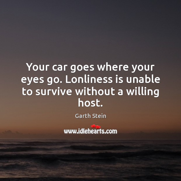 Your car goes where your eyes go. Lonliness is unable to survive without a willing host. Garth Stein Picture Quote