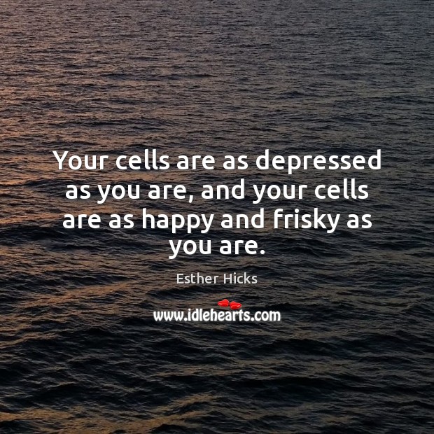 Your cells are as depressed as you are, and your cells are as happy and frisky as you are. Esther Hicks Picture Quote