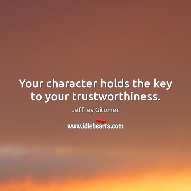Your character holds the key to your trustworthiness. Jeffrey Gitomer Picture Quote