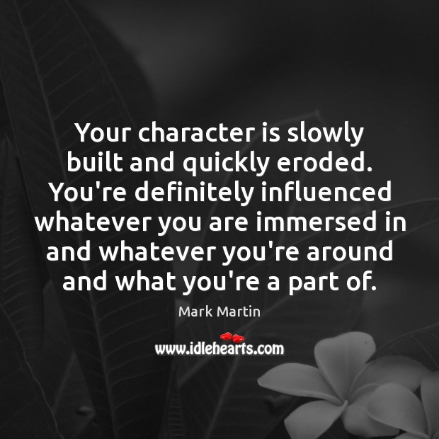 Your character is slowly built and quickly eroded. You’re definitely influenced whatever Mark Martin Picture Quote