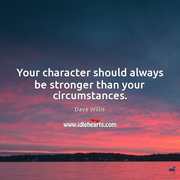 Your character should always be stronger than your circumstances. Dave Willis Picture Quote