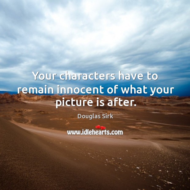 Your characters have to remain innocent of what your picture is after. Douglas Sirk Picture Quote