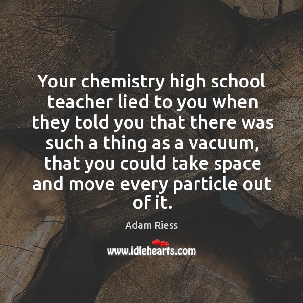 Your chemistry high school teacher lied to you when they told you Adam Riess Picture Quote