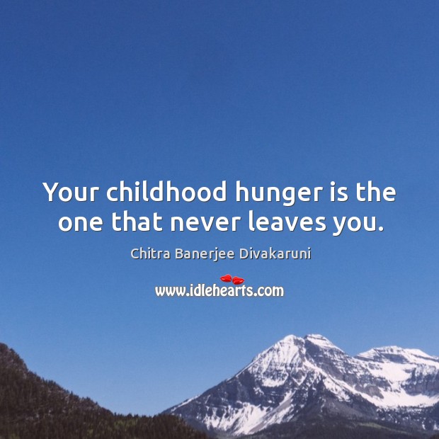 Your childhood hunger is the one that never leaves you. Chitra Banerjee Divakaruni Picture Quote