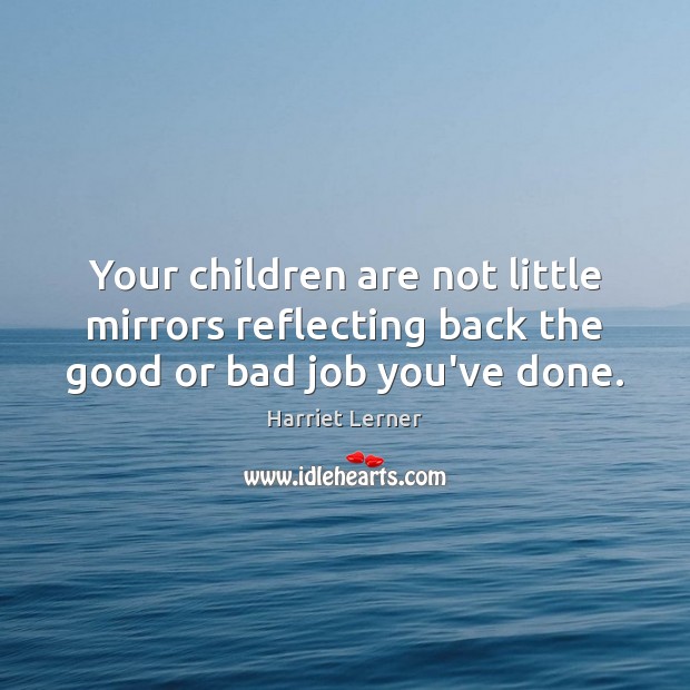 Your children are not little mirrors reflecting back the good or bad job you’ve done. Harriet Lerner Picture Quote