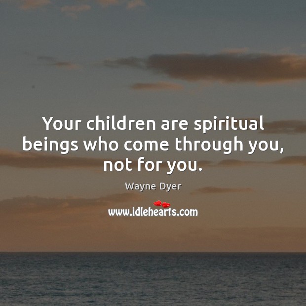 Your children are spiritual beings who come through you, not for you. Wayne Dyer Picture Quote