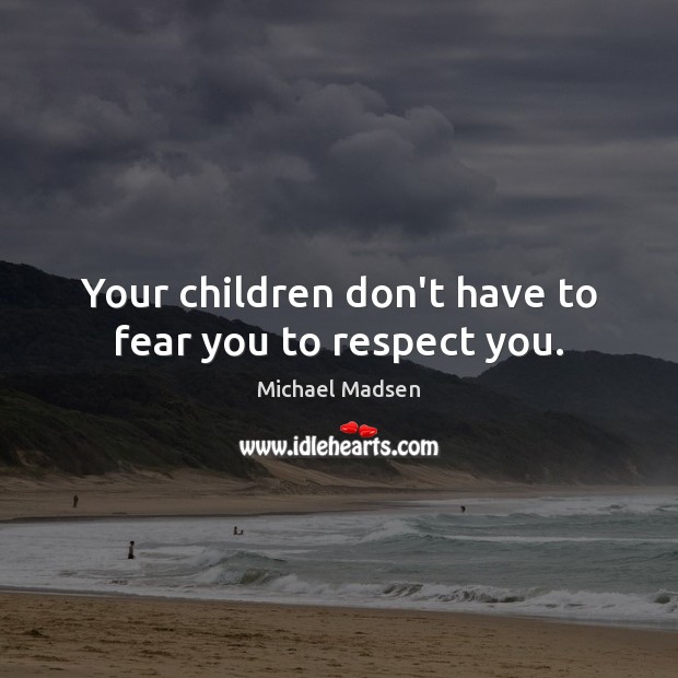 Your children don’t have to fear you to respect you. Michael Madsen Picture Quote