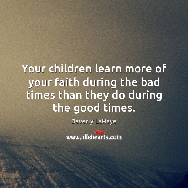 Your children learn more of your faith during the bad times than Beverly LaHaye Picture Quote