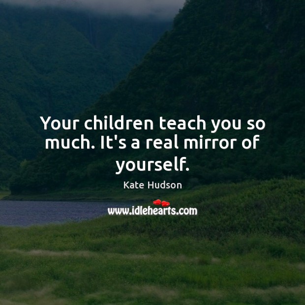Your children teach you so much. It’s a real mirror of yourself. Kate Hudson Picture Quote