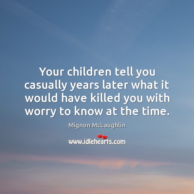 Your children tell you casually years later what it would have killed Mignon McLaughlin Picture Quote