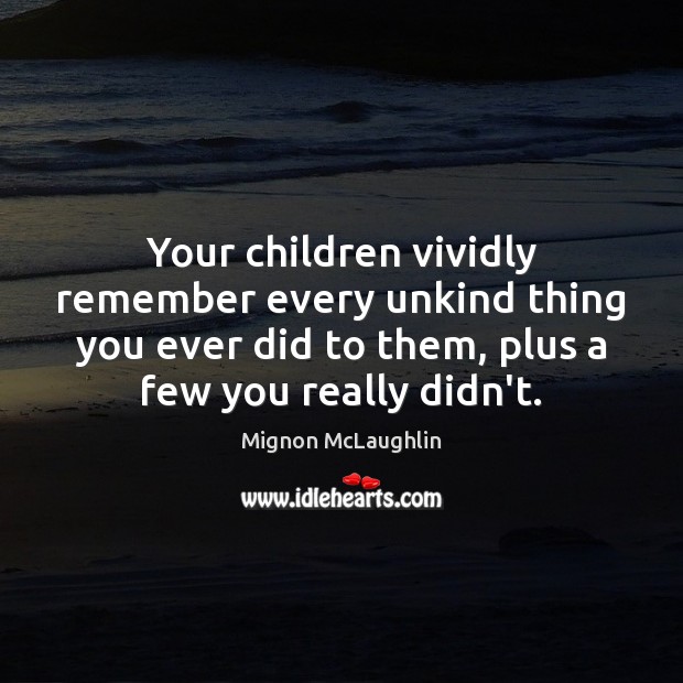 Your children vividly remember every unkind thing you ever did to them, Mignon McLaughlin Picture Quote