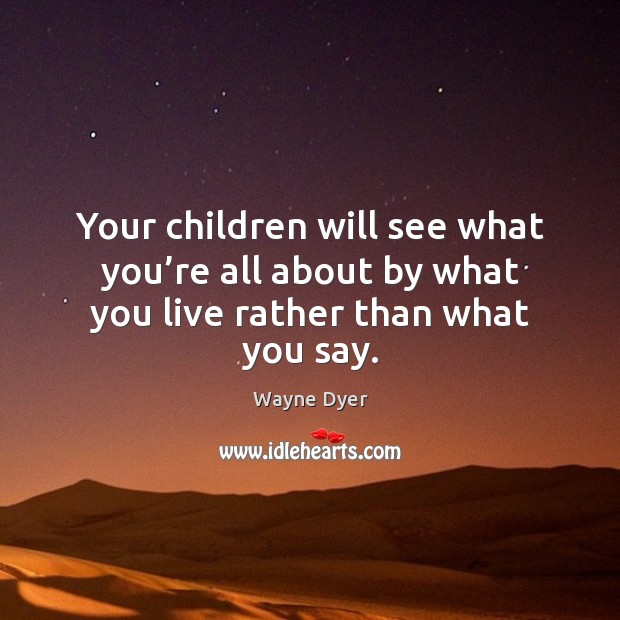 Your children will see what you’re all about by what you live rather than what you say. Wayne Dyer Picture Quote
